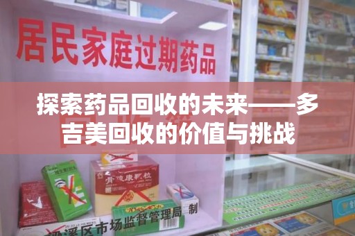 佛山探索药品回收的未来——多吉美回收的价值与挑战