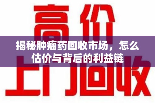 佛山揭秘肿瘤药回收市场，怎么估价与背后的利益链