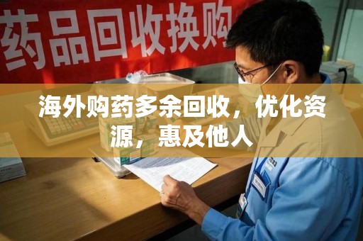 佛山海外购药多余回收，优化资源，惠及他人