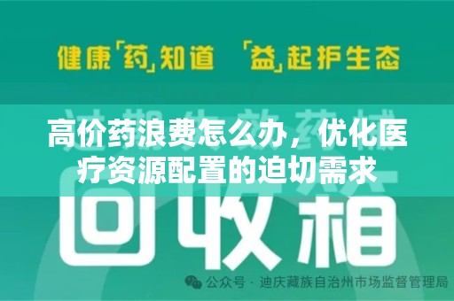 佛山高价药浪费怎么办，优化医疗资源配置的迫切需求