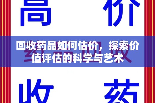 佛山回收药品如何估价，探索价值评估的科学与艺术