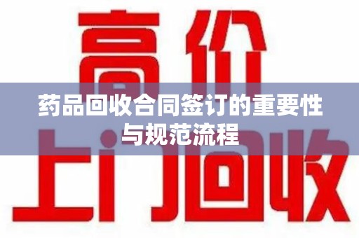 佛山药品回收合同签订的重要性与规范流程