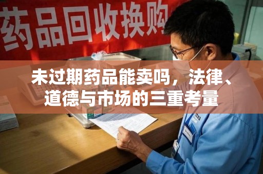 佛山未过期药品能卖吗，法律、道德与市场的三重考量