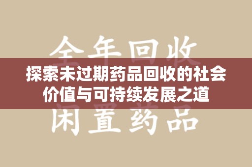 佛山探索未过期药品回收的社会价值与可持续发展之道