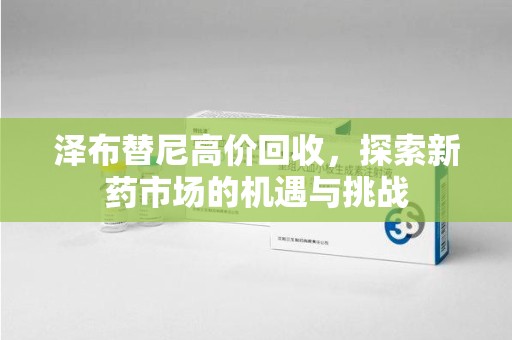 佛山泽布替尼高价回收，探索新药市场的机遇与挑战