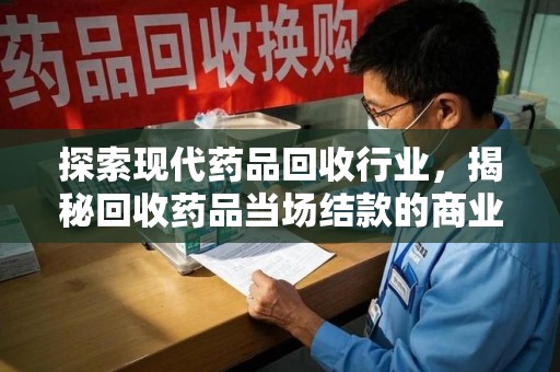 佛山探索现代药品回收行业，揭秘回收药品当场结款的商业奥秘