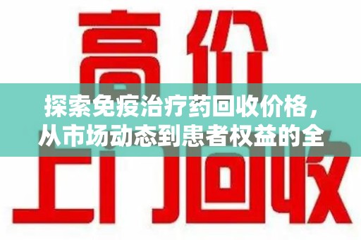 佛山探索免疫治疗药回收价格，从市场动态到患者权益的全面解析