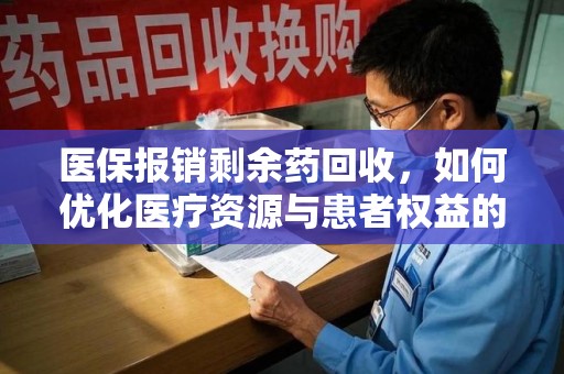 佛山医保报销剩余药回收，如何优化医疗资源与患者权益的平衡