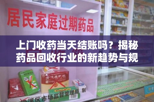 佛山上门收药当天结账吗？揭秘药品回收行业的新趋势与规范