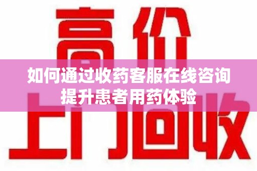 佛山如何通过收药客服在线咨询提升患者用药体验