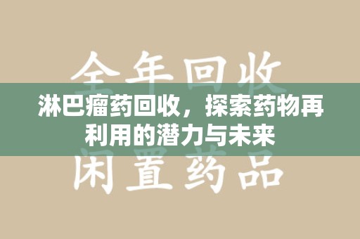 佛山淋巴瘤药回收，探索药物再利用的潜力与未来