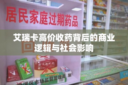 佛山艾瑞卡高价收药背后的商业逻辑与社会影响