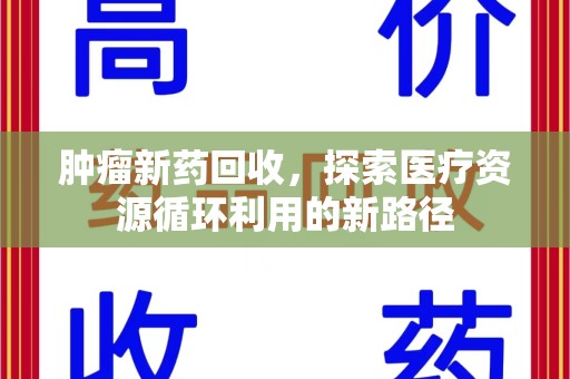佛山肿瘤新药回收，探索医疗资源循环利用的新路径