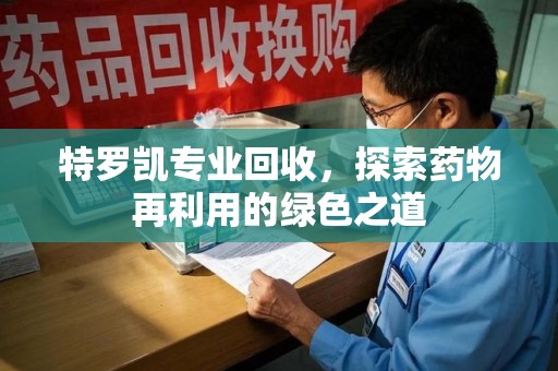 佛山特罗凯专业回收，探索药物再利用的绿色之道