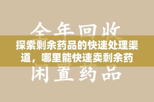 佛山探索剩余药品的快速处理渠道，哪里能快速卖剩余药