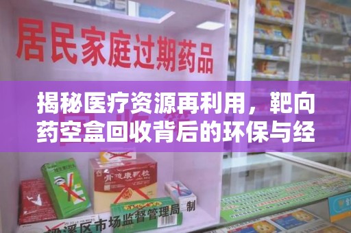 佛山揭秘医疗资源再利用，靶向药空盒回收背后的环保与经济价值
