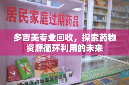 佛山多吉美专业回收，探索药物资源循环利用的未来