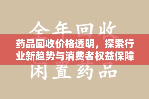佛山药品回收价格透明，探索行业新趋势与消费者权益保障