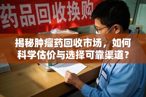 佛山揭秘肿瘤药回收市场，如何科学估价与选择可靠渠道？