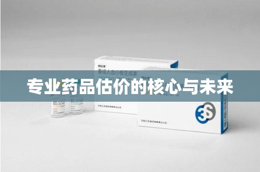 佛山专业药品估价的核心与未来