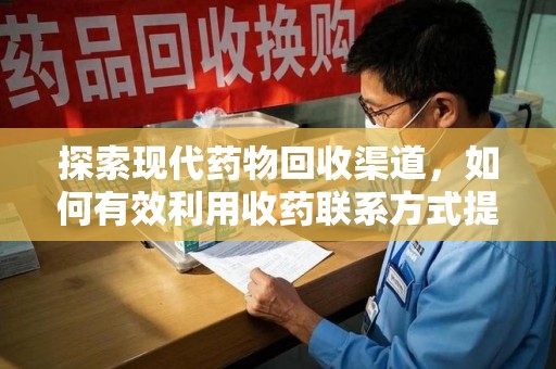 佛山探索现代药物回收渠道，如何有效利用收药联系方式提升资源利用率