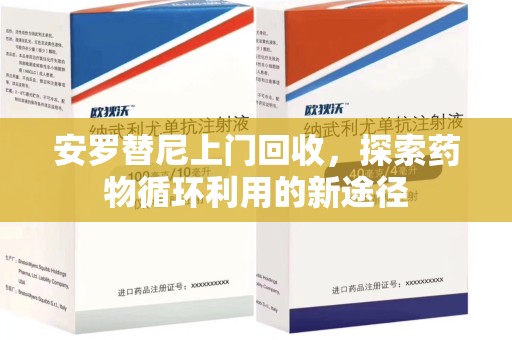 佛山安罗替尼上门回收，探索药物循环利用的新途径