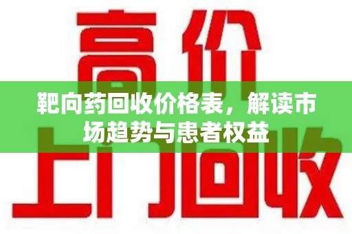 佛山靶向药回收价格表，解读市场趋势与患者权益