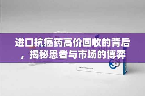 佛山进口抗癌药高价回收的背后，揭秘患者与市场的博弈