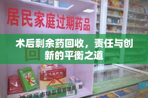 佛山术后剩余药回收，责任与创新的平衡之道