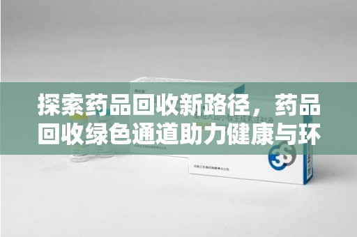 佛山探索药品回收新路径，药品回收绿色通道助力健康与环保