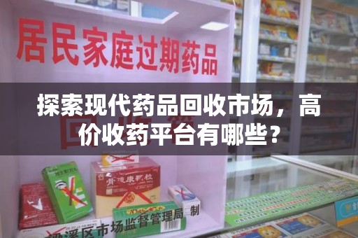 佛山探索现代药品回收市场，高价收药平台有哪些？