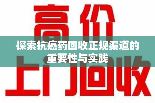 佛山探索抗癌药回收正规渠道的重要性与实践