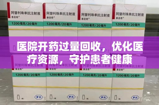佛山医院开药过量回收，优化医疗资源，守护患者健康