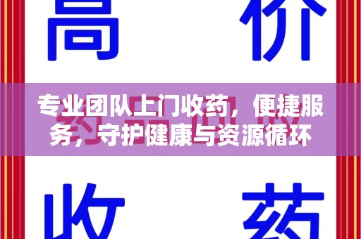 佛山专业团队上门收药，便捷服务，守护健康与资源循环
