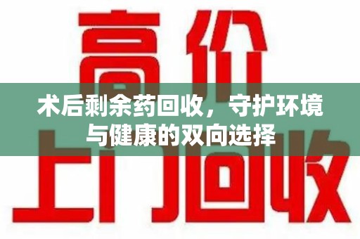 佛山术后剩余药回收，守护环境与健康的双向选择