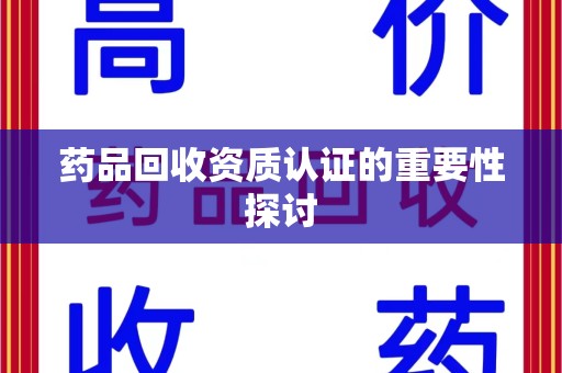 佛山药品回收资质认证的重要性探讨