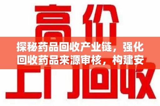 佛山探秘药品回收产业链，强化回收药品来源审核，构建安全健康体系
