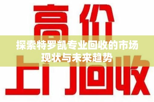 佛山探索特罗凯专业回收的市场现状与未来趋势