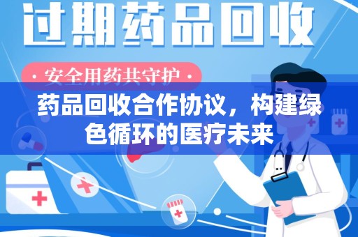 佛山药品回收合作协议，构建绿色循环的医疗未来