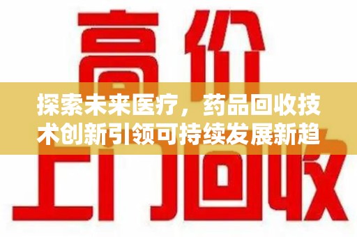 佛山探索未来医疗，药品回收技术创新引领可持续发展新趋势