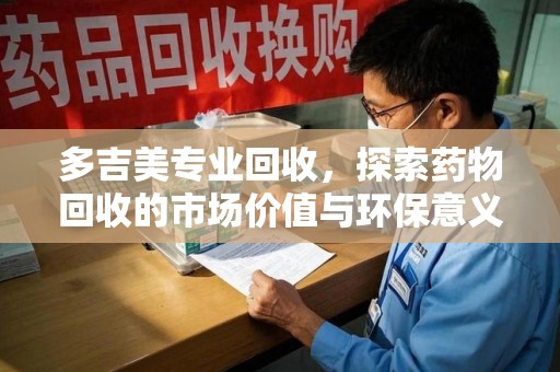 佛山多吉美专业回收，探索药物回收的市场价值与环保意义