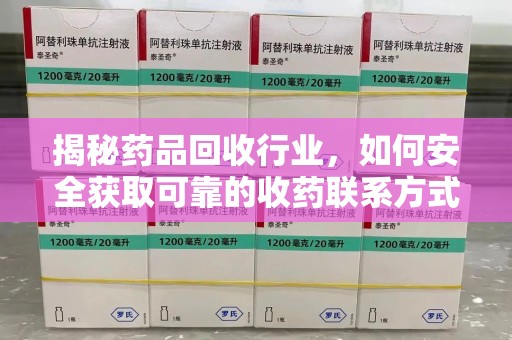 佛山揭秘药品回收行业，如何安全获取可靠的收药联系方式？