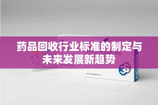 佛山药品回收行业标准的制定与未来发展新趋势