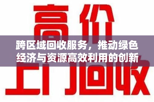 佛山跨区域回收服务，推动绿色经济与资源高效利用的创新模式