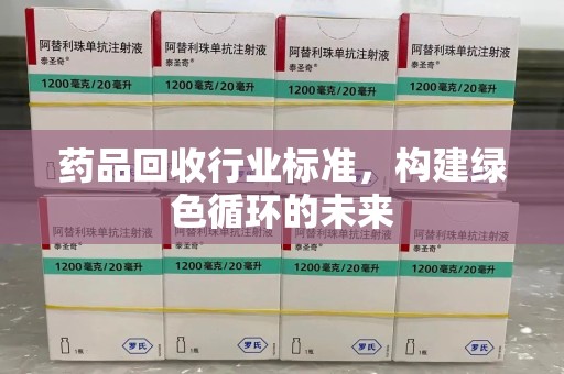 佛山药品回收行业标准，构建绿色循环的未来