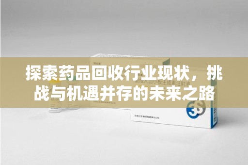 佛山探索药品回收行业现状，挑战与机遇并存的未来之路