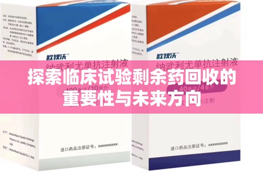 佛山探索临床试验剩余药回收的重要性与未来方向