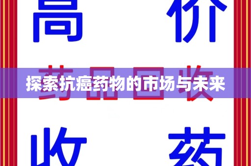 佛山探索抗癌药物的市场与未来