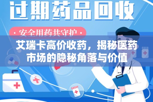 佛山艾瑞卡高价收药，揭秘医药市场的隐秘角落与价值