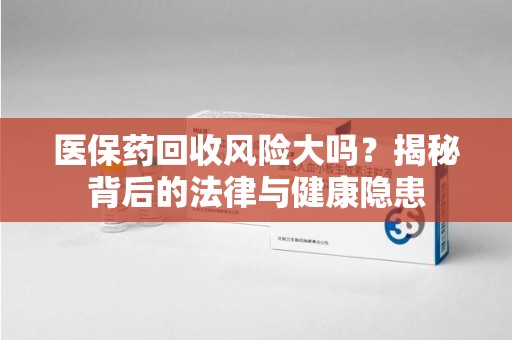 佛山医保药回收风险大吗？揭秘背后的法律与健康隐患